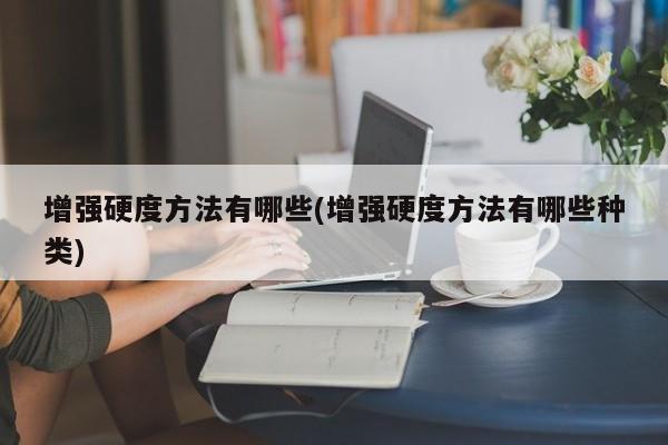 增强硬度方法有哪些(增强硬度方法有哪些种类)