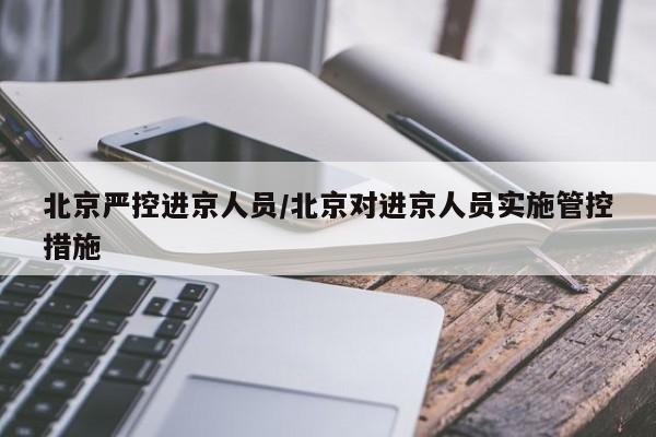 北京严控进京人员/北京对进京人员实施管控措施