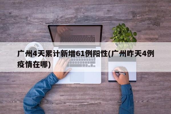 广州4天累计新增61例阳性(广州昨天4例疫情在哪)
