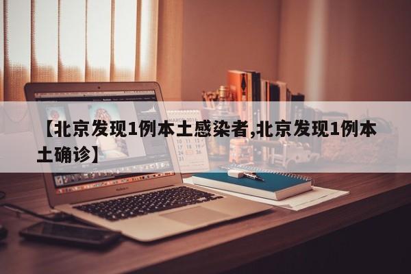 【北京发现1例本土感染者,北京发现1例本土确诊】