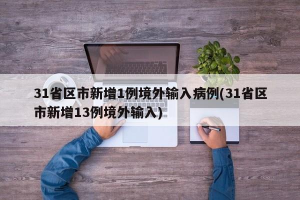 31省区市新增1例境外输入病例(31省区市新增13例境外输入)