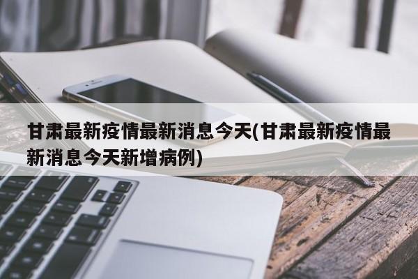 甘肃最新疫情最新消息今天(甘肃最新疫情最新消息今天新增病例)