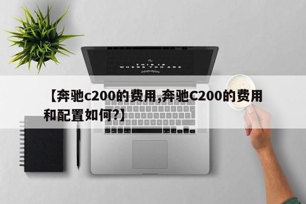 【奔驰c200的费用,奔驰C200的费用和配置如何?】