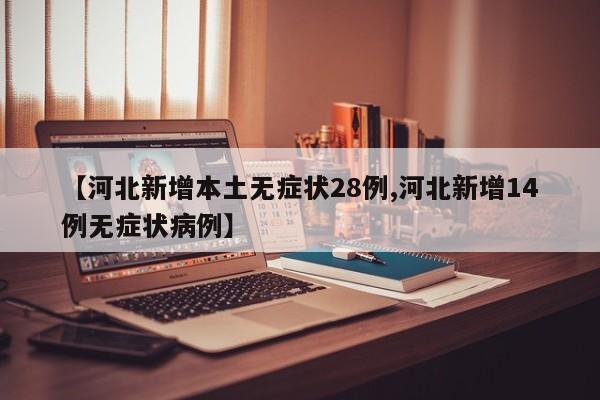 【河北新增本土无症状28例,河北新增14例无症状病例】
