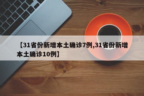 【31省份新增本土确诊7例,31省份新增本土确诊10例】