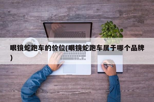 眼镜蛇跑车的价位(眼镜蛇跑车属于哪个品牌)