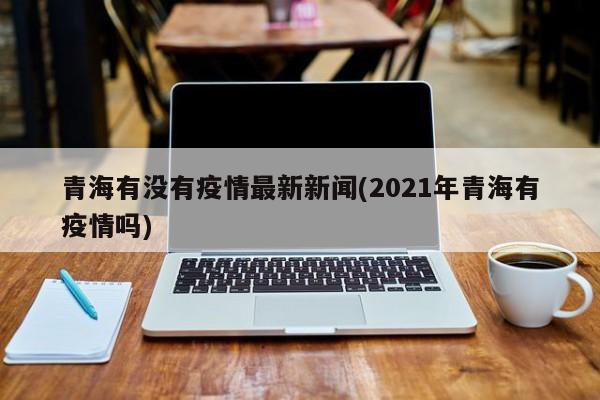 青海有没有疫情最新新闻(2021年青海有疫情吗)