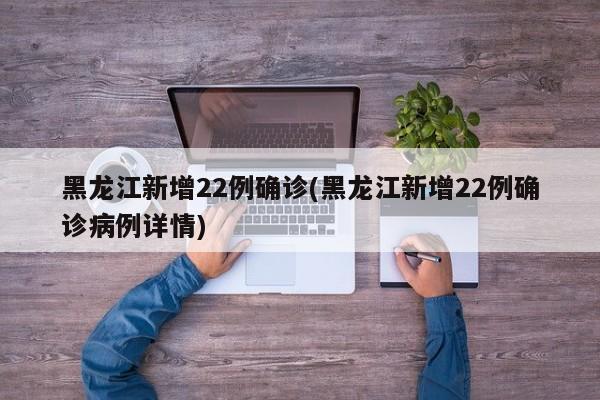 黑龙江新增22例确诊(黑龙江新增22例确诊病例详情)