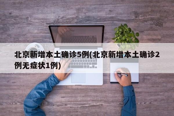 北京新增本土确诊5例(北京新增本土确诊2例无症状1例)
