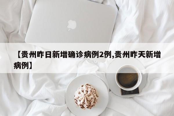 【贵州昨日新增确诊病例2例,贵州昨天新增病例】