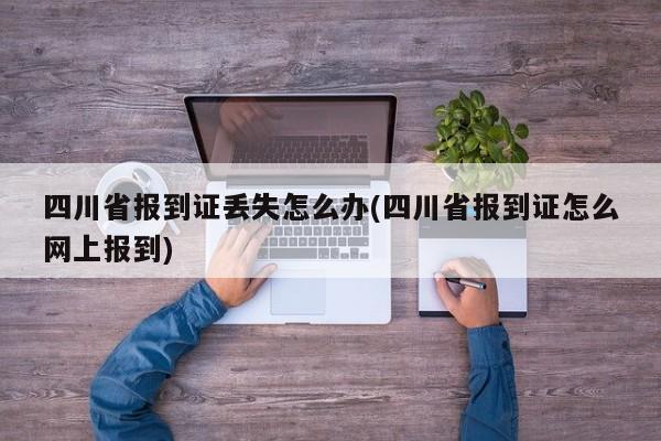 四川省报到证丢失怎么办(四川省报到证怎么网上报到)