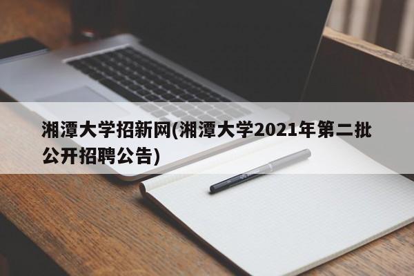 湘潭大学招新网(湘潭大学2021年第二批公开招聘公告)