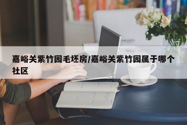 嘉峪关紫竹园毛坯房/嘉峪关紫竹园属于哪个社区