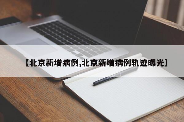 【北京新增病例,北京新增病例轨迹曝光】