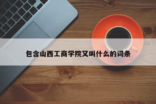包含山西工商学院又叫什么的词条