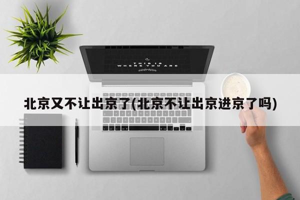 北京又不让出京了(北京不让出京进京了吗)