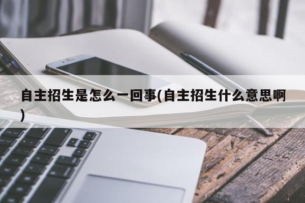 自主招生是怎么一回事(自主招生什么意思啊)