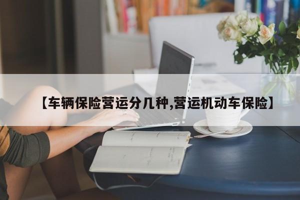 【车辆保险营运分几种,营运机动车保险】