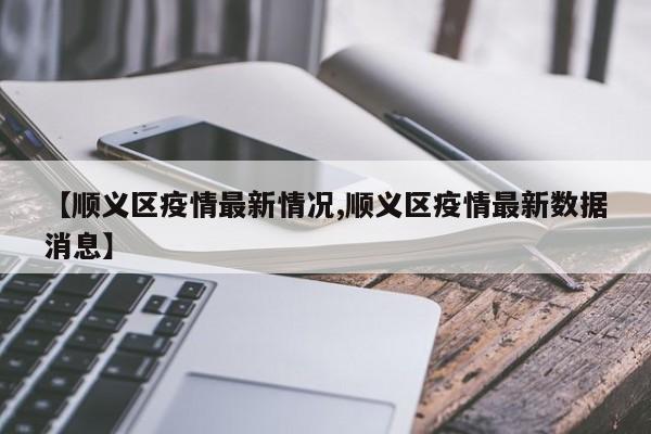 【顺义区疫情最新情况,顺义区疫情最新数据消息】
