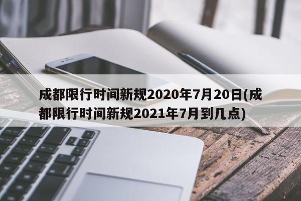 成都限行时间新规2020年7月20日(成都限行时间新规2021年7月到几点)