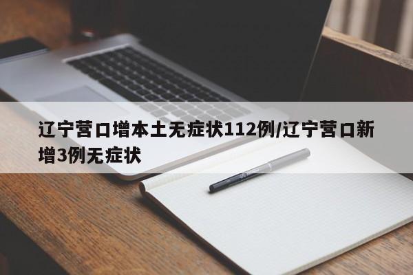 辽宁营口增本土无症状112例/辽宁营口新增3例无症状