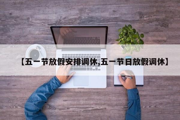 【五一节放假安排调休,五一节日放假调休】