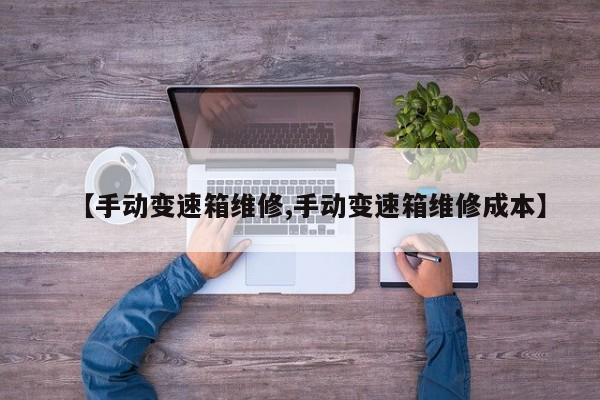 【手动变速箱维修,手动变速箱维修成本】