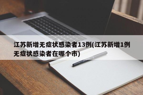 江苏新增无症状感染者13例(江苏新增1例无症状感染者在哪个市)