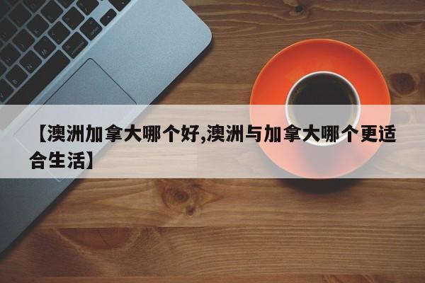 【澳洲加拿大哪个好,澳洲与加拿大哪个更适合生活】