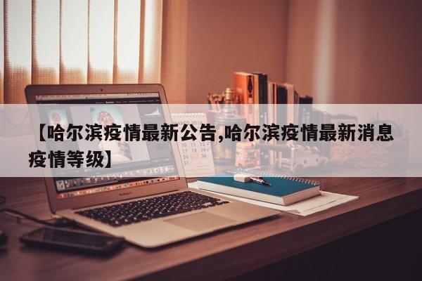 【哈尔滨疫情最新公告,哈尔滨疫情最新消息疫情等级】