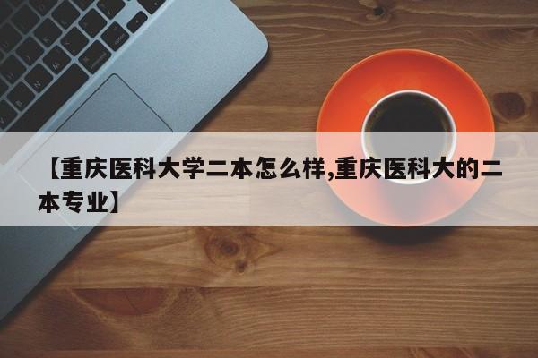 【重庆医科大学二本怎么样,重庆医科大的二本专业】