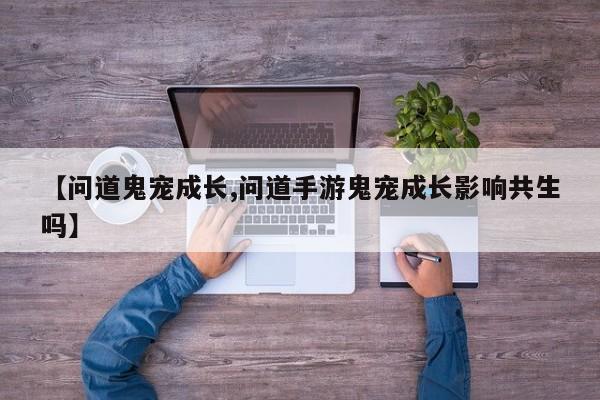 【问道鬼宠成长,问道手游鬼宠成长影响共生吗】