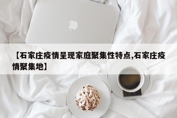 【石家庄疫情呈现家庭聚集性特点,石家庄疫情聚集地】