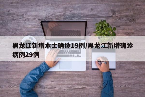 黑龙江新增本土确诊19例/黑龙江新增确诊病例29例