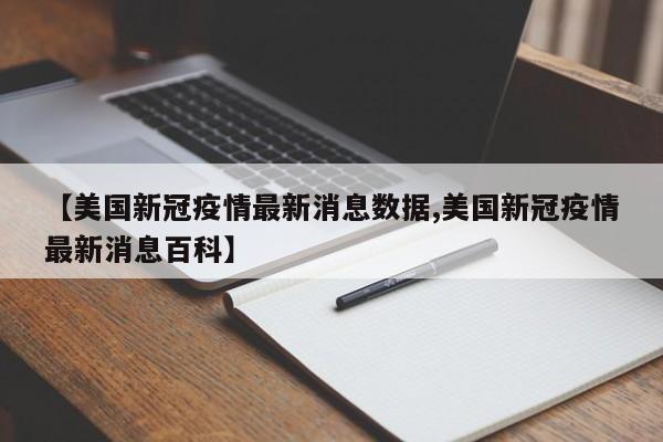 【美国新冠疫情最新消息数据,美国新冠疫情最新消息百科】