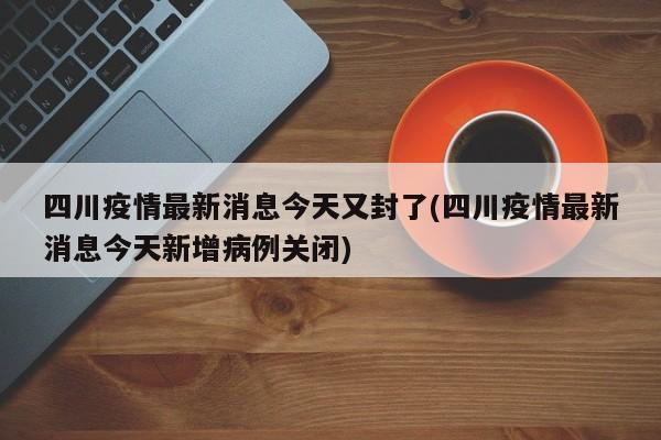 四川疫情最新消息今天又封了(四川疫情最新消息今天新增病例关闭)