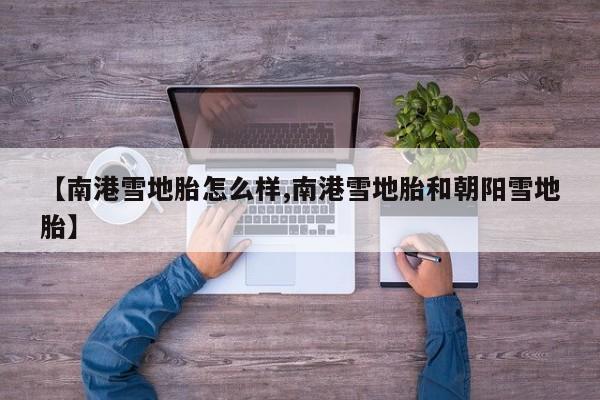 【南港雪地胎怎么样,南港雪地胎和朝阳雪地胎】