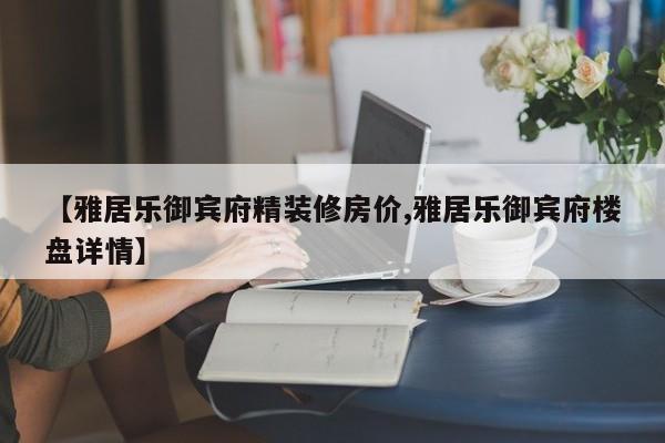 【雅居乐御宾府精装修房价,雅居乐御宾府楼盘详情】