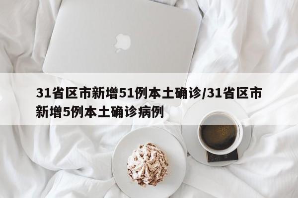 31省区市新增51例本土确诊/31省区市新增5例本土确诊病例