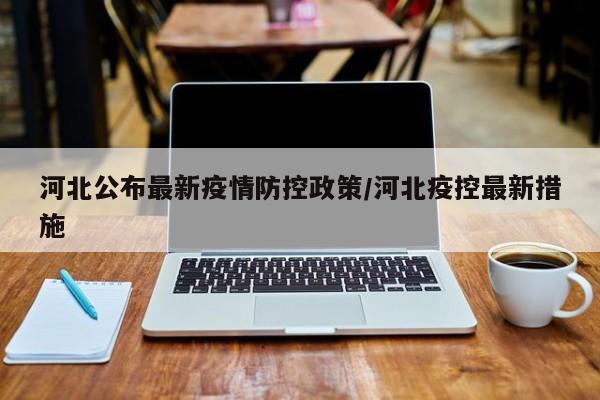 河北公布最新疫情防控政策/河北疫控最新措施