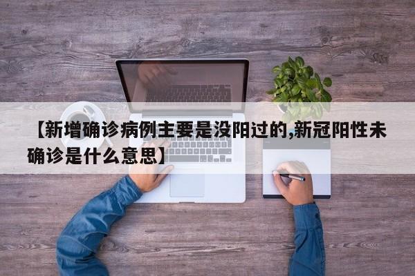 【新增确诊病例主要是没阳过的,新冠阳性未确诊是什么意思】