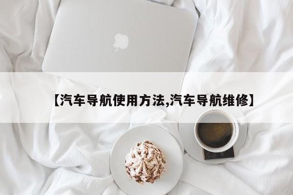 【汽车导航使用方法,汽车导航维修】