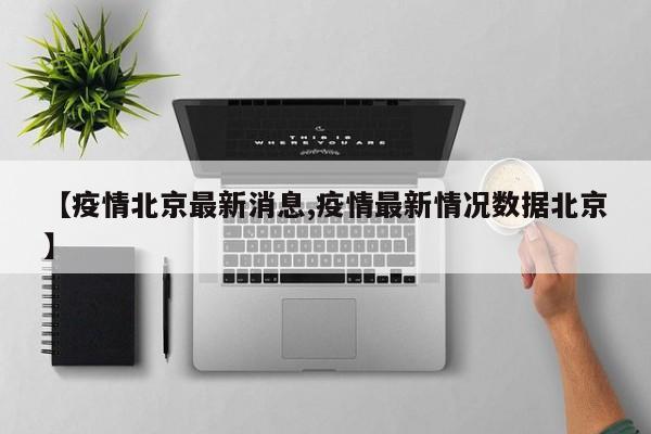 【疫情北京最新消息,疫情最新情况数据北京】