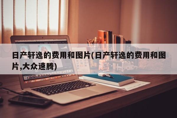 日产轩逸的费用和图片(日产轩逸的费用和图片,大众速腾)