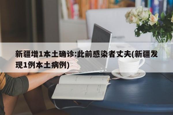 新疆增1本土确诊:此前感染者丈夫(新疆发现1例本土病例)