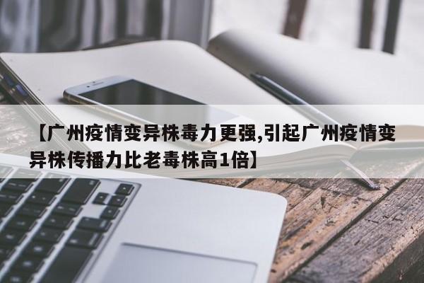 【广州疫情变异株毒力更强,引起广州疫情变异株传播力比老毒株高1倍】