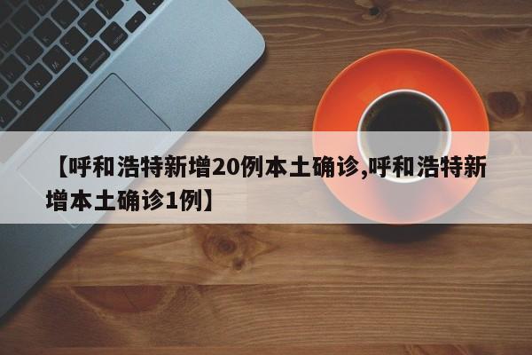 【呼和浩特新增20例本土确诊,呼和浩特新增本土确诊1例】