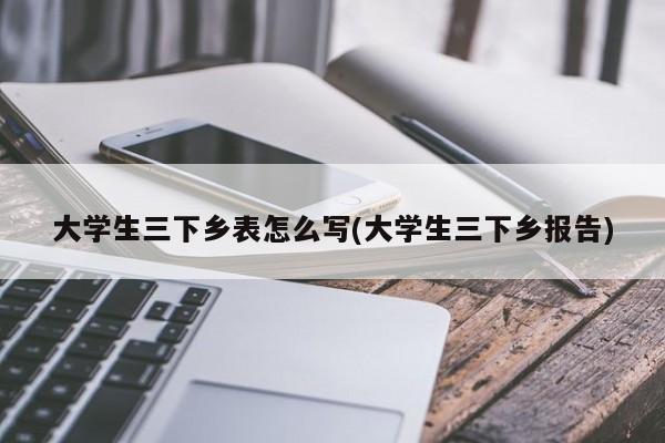 大学生三下乡表怎么写(大学生三下乡报告)