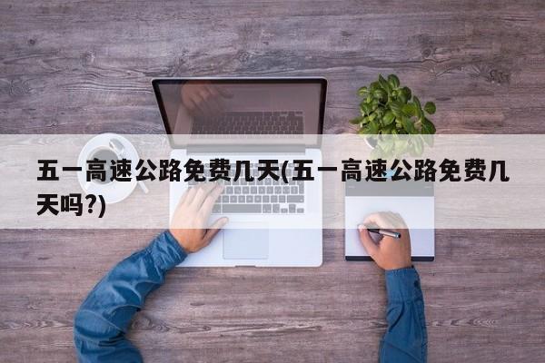 五一高速公路免费几天(五一高速公路免费几天吗?)