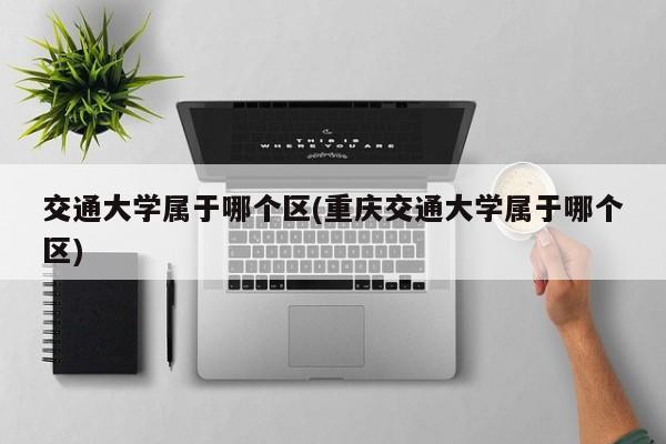 交通大学属于哪个区(重庆交通大学属于哪个区)